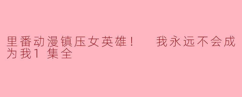 里番动漫的阴暗角落：女英雄的悲惨命运